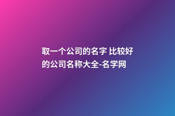 取一个公司的名字 比较好的公司名称大全-名学网